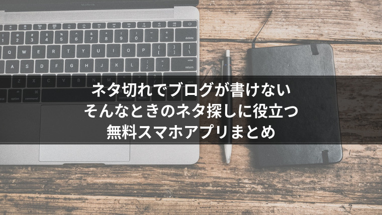 ネタ切れでブログが書けない。そんなときのネタ探しに役立つ無料スマホアプリまとめ