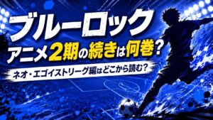 ブルーロックのアニメ2期の続きは原作何巻から？ネオ・エゴイストリーグ編はどこから読む？